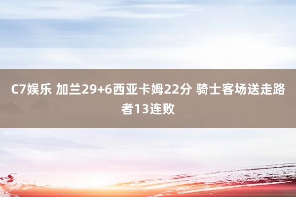C7娱乐 加兰29+6西亚卡姆22分 骑士客场送走路者13连败