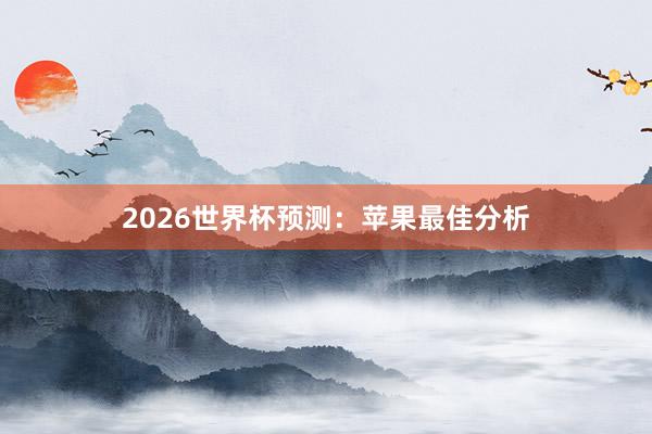 2026世界杯预测：苹果最佳分析