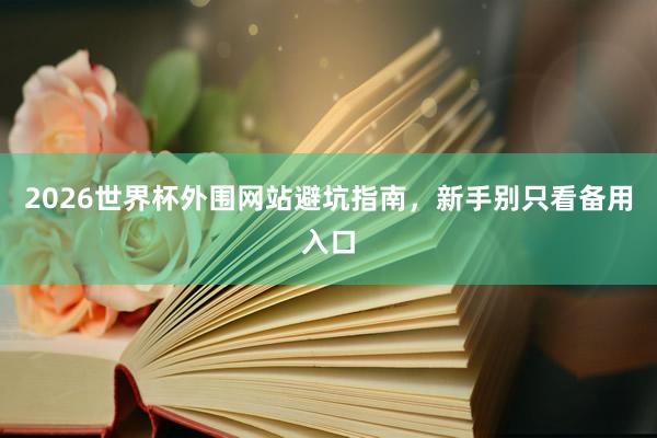 2026世界杯外围网站避坑指南，新手别只看备用入口