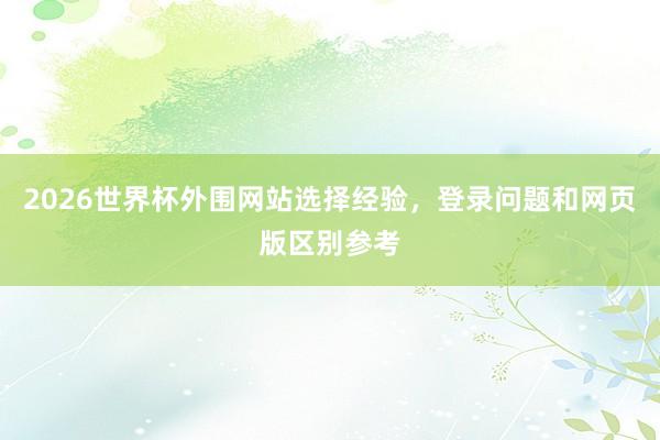 2026世界杯外围网站选择经验，登录问题和网页版区别参考