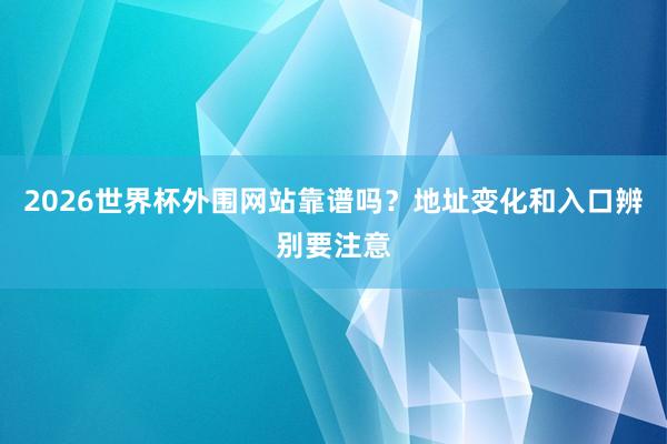 2026世界杯外围网站靠谱吗？地址变化和入口辨别要注意