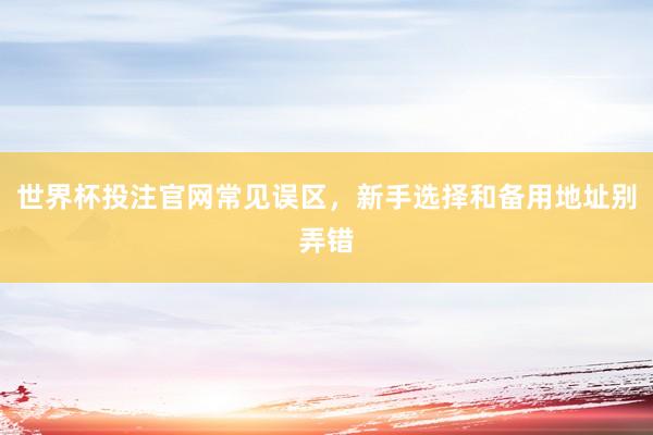 世界杯投注官网常见误区，新手选择和备用地址别弄错