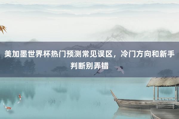 美加墨世界杯热门预测常见误区，冷门方向和新手判断别弄错