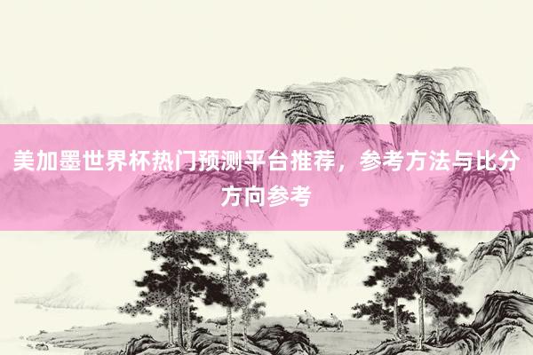 美加墨世界杯热门预测平台推荐，参考方法与比分方向参考