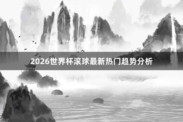 2026世界杯滚球最新热门趋势分析