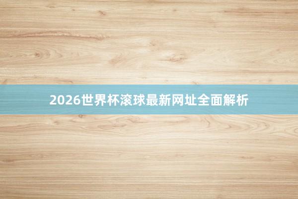 2026世界杯滚球最新网址全面解析