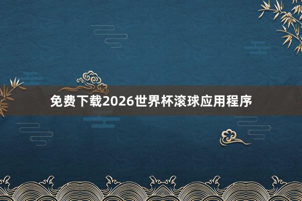 免费下载2026世界杯滚球应用程序
