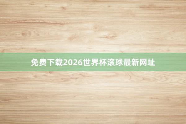 免费下载2026世界杯滚球最新网址