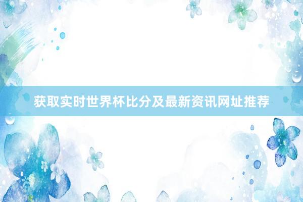 获取实时世界杯比分及最新资讯网址推荐