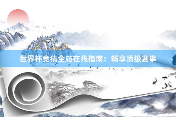 世界杯竞猜全站在线指南:畅享顶级赛事